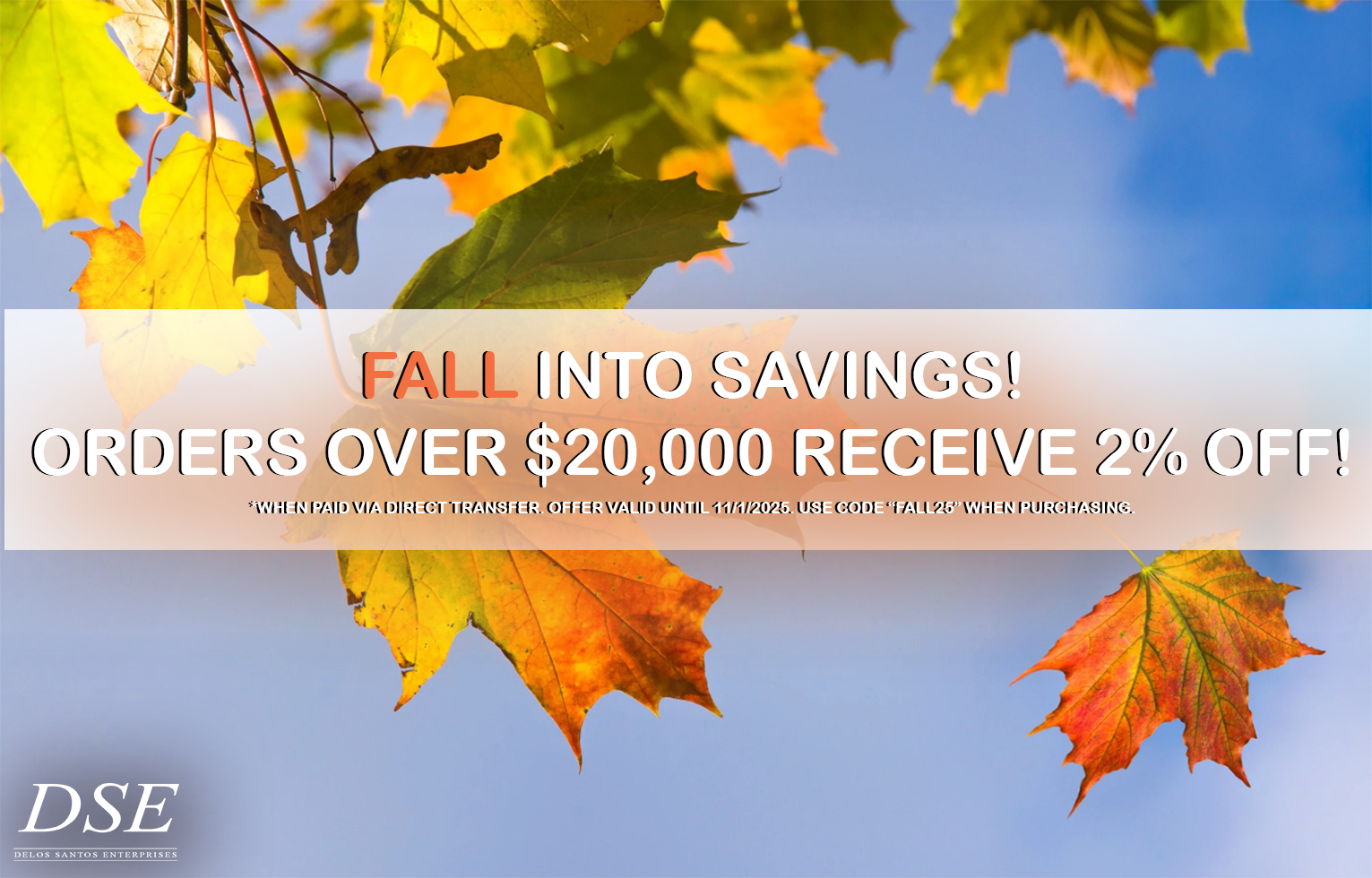 PROMOTIONAL: FALL into savings! Orders over $20,000 receive 2% OFF!